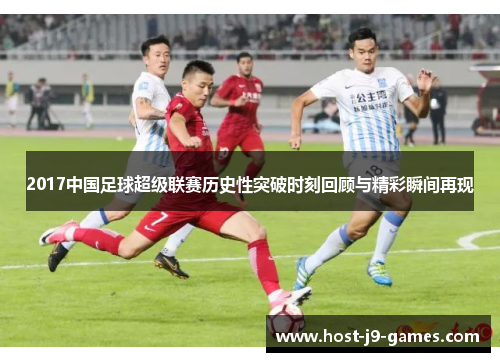 2017中国足球超级联赛历史性突破时刻回顾与精彩瞬间再现