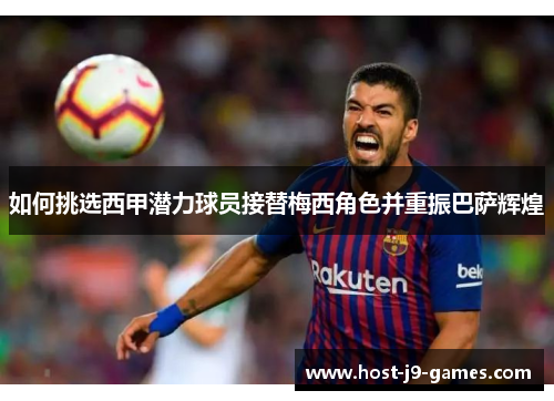 如何挑选西甲潜力球员接替梅西角色并重振巴萨辉煌