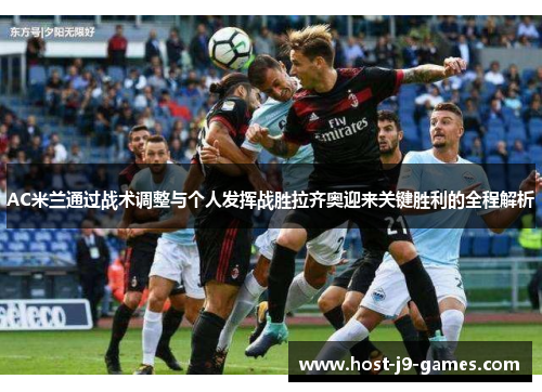 AC米兰通过战术调整与个人发挥战胜拉齐奥迎来关键胜利的全程解析 AC米兰通过战术调整与个人发挥战胜拉齐奥迎来关键胜利的全程解析