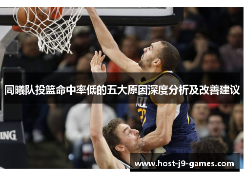 同曦队投篮命中率低的五大原因深度分析及改善建议 同曦队投篮命中率低的五大原因深度分析及改善建议