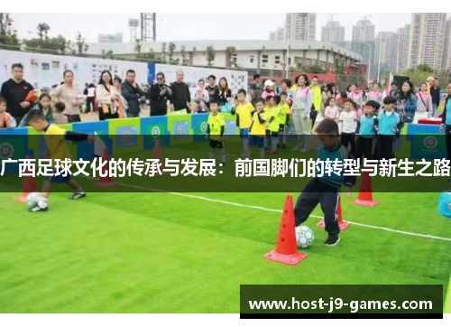 广西足球文化的传承与发展:前国脚们的转型与新生之路 广西足球文化的传承与发展:前国脚们的转型与新生之路