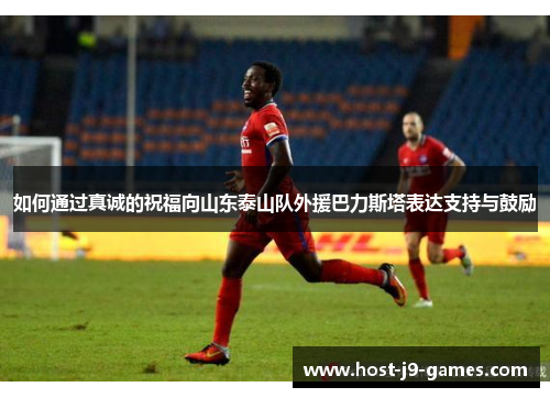 如何通过真诚的祝福向山东泰山队外援巴力斯塔表达支持与鼓励