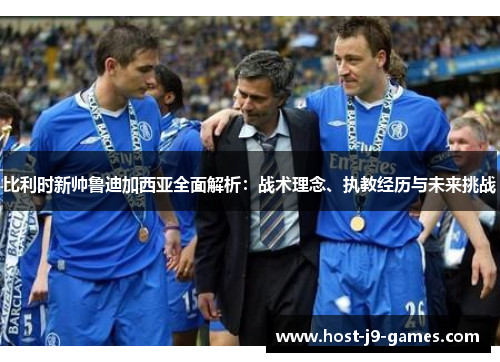 比利时新帅鲁迪加西亚全面解析：战术理念、执教经历与未来挑战