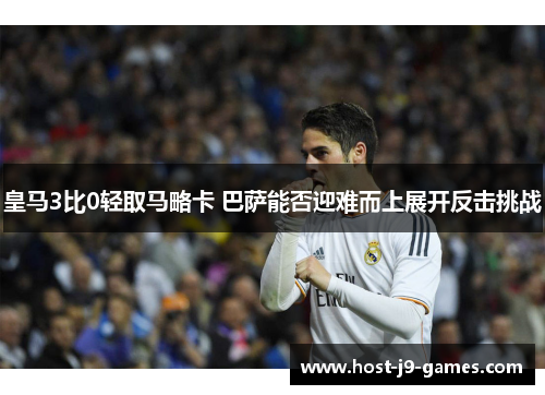 皇马3比0轻取马略卡 巴萨能否迎难而上展开反击挑战