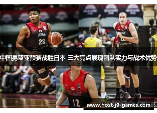 中国男篮亚预赛战胜日本 三大亮点展现团队实力与战术优势