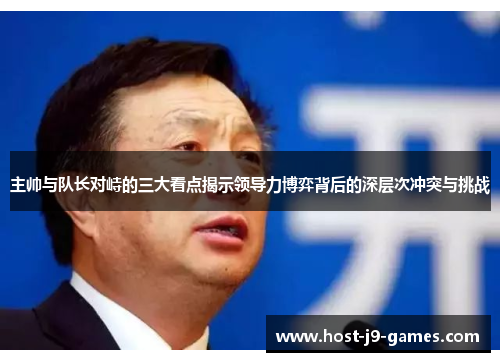 主帅与队长对峙的三大看点揭示领导力博弈背后的深层次冲突与挑战
