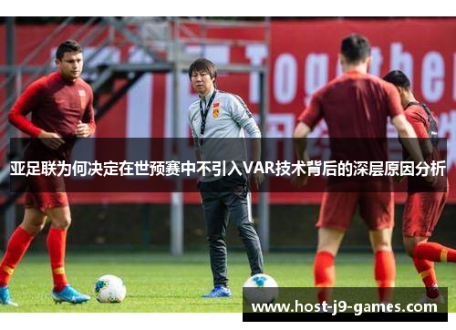 亚足联为何决定在世预赛中不引入VAR技术背后的深层原因分析