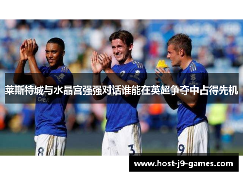 莱斯特城与水晶宫强强对话谁能在英超争夺中占得先机