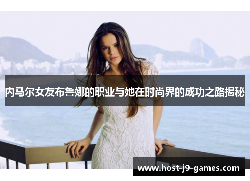 内马尔女友布鲁娜的职业与她在时尚界的成功之路揭秘