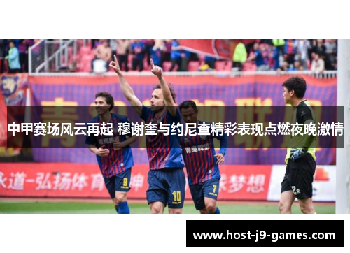 中甲赛场风云再起 穆谢奎与约尼查精彩表现点燃夜晚激情