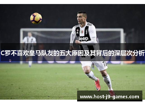 C罗不喜欢皇马队友的五大原因及其背后的深层次分析