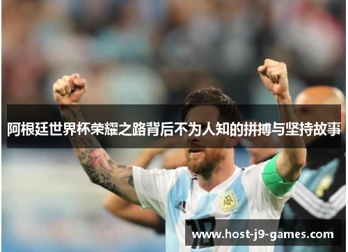 阿根廷世界杯荣耀之路背后不为人知的拼搏与坚持故事