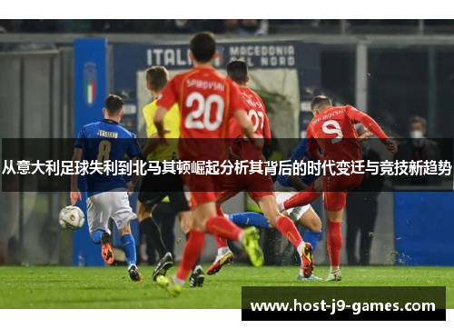 从意大利足球失利到北马其顿崛起分析其背后的时代变迁与竞技新趋势
