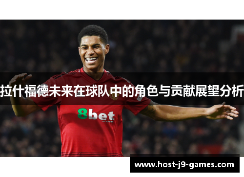 拉什福德未来在球队中的角色与贡献展望分析