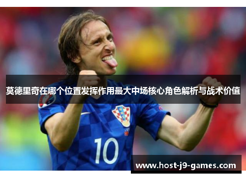 莫德里奇在哪个位置发挥作用最大中场核心角色解析与战术价值