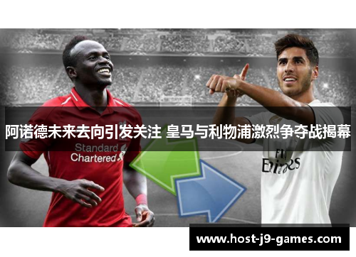 阿诺德未来去向引发关注 皇马与利物浦激烈争夺战揭幕
