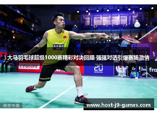 大马羽毛球超级1000赛精彩对决回顾 强强对话引爆赛场激情 大马羽毛球超级1000赛精彩对决回顾 强强对话引爆赛场激情
