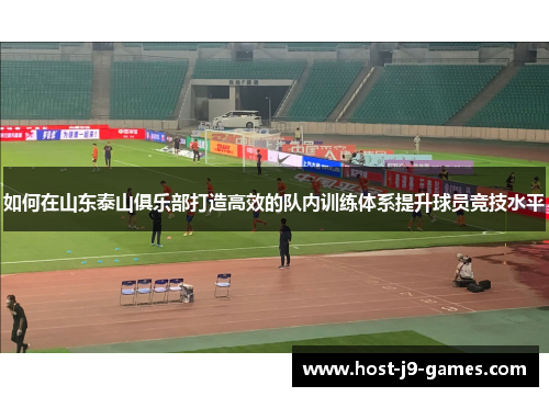 如何在山东泰山俱乐部打造高效的队内训练体系提升球员竞技水平