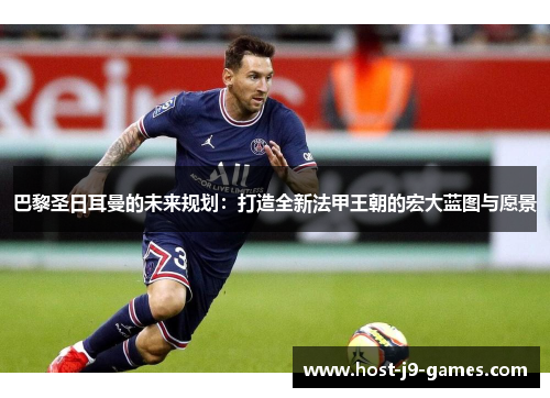 巴黎圣日耳曼的未来规划：打造全新法甲王朝的宏大蓝图与愿景