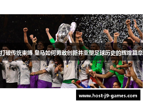 打破传统束缚 皇马如何勇敢创新并重塑足球历史的辉煌篇章