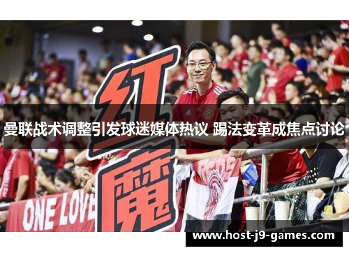 曼联战术调整引发球迷媒体热议 踢法变革成焦点讨论 曼联战术调整引发球迷媒体热议 踢法变革成焦点讨论
