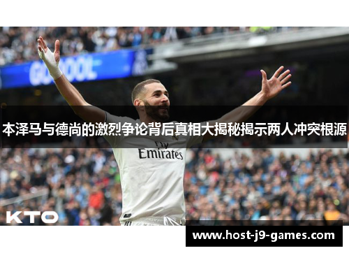 本泽马与德尚的激烈争论背后真相大揭秘揭示两人冲突根源 本泽马与德尚的激烈争论背后真相大揭秘揭示两人冲突根源
