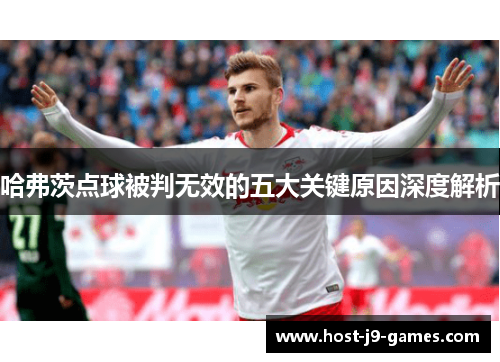 哈弗茨点球被判无效的五大关键原因深度解析 哈弗茨点球被判无效的五大关键原因深度解析