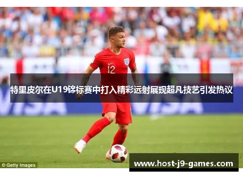 特里皮尔在U19锦标赛中打入精彩远射展现超凡技艺引发热议 特里皮尔在U19锦标赛中打入精彩远射展现超凡技艺引发热议