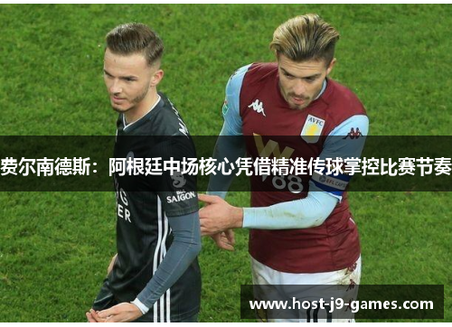 费尔南德斯:阿根廷中场核心凭借精准传球掌控比赛节奏 费尔南德斯:阿根廷中场核心凭借精准传球掌控比赛节奏