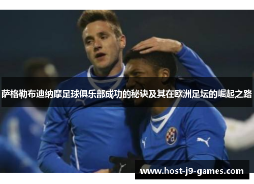 萨格勒布迪纳摩足球俱乐部成功的秘诀及其在欧洲足坛的崛起之路 萨格勒布迪纳摩足球俱乐部成功的秘诀及其在欧洲足坛的崛起之路