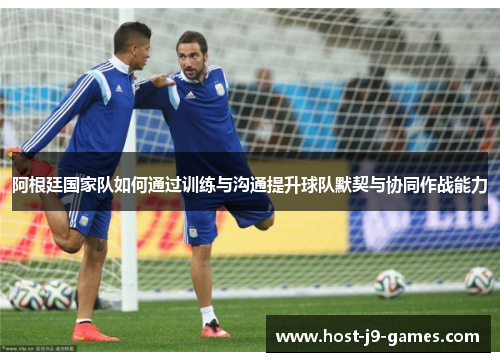 阿根廷国家队如何通过训练与沟通提升球队默契与协同作战能力 阿根廷国家队如何通过训练与沟通提升球队默契与协同作战能力