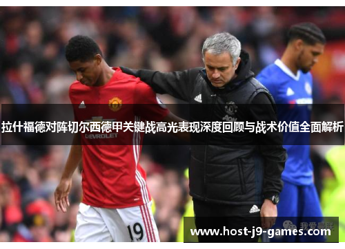 拉什福德对阵切尔西德甲关键战高光表现深度回顾与战术价值全面解析