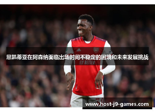 恩凯蒂亚在阿森纳面临出场时间不稳定的困境和未来发展挑战