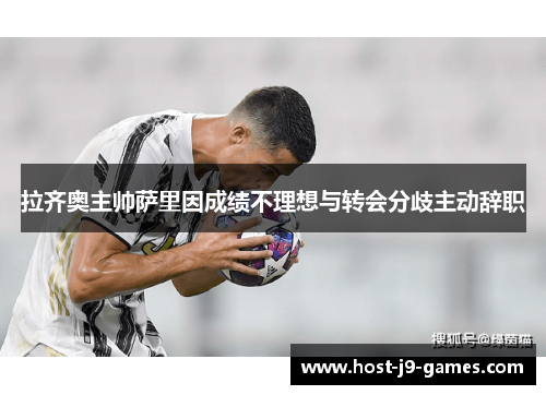 拉齐奥主帅萨里因成绩不理想与转会分歧主动辞职