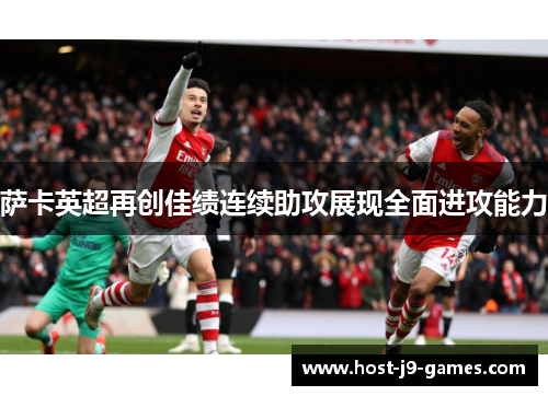 萨卡英超再创佳绩连续助攻展现全面进攻能力 萨卡英超再创佳绩连续助攻展现全面进攻能力