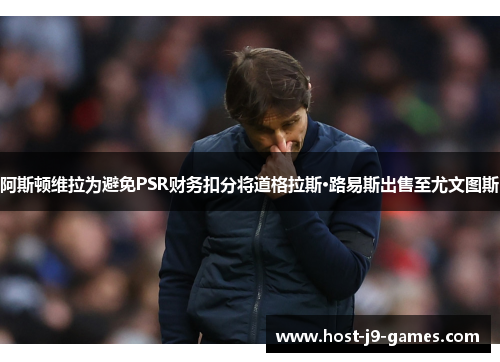 阿斯顿维拉为避免PSR财务扣分将道格拉斯·路易斯出售至尤文图斯 阿斯顿维拉为避免PSR财务扣分将道格拉斯·路易斯出售至尤文图斯